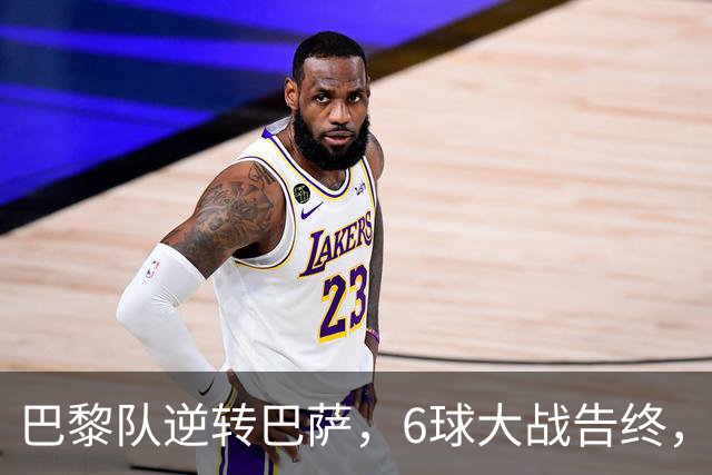 巴黎队逆转巴萨，6球大战告终，伤病影响战局