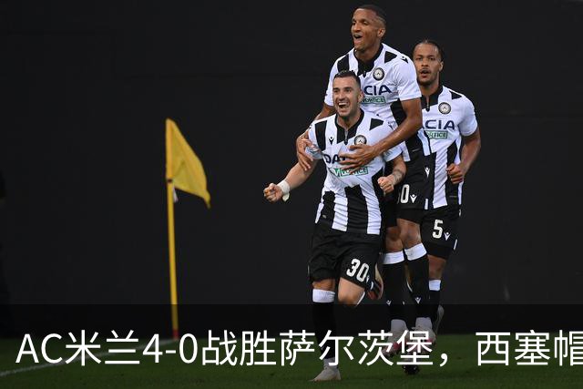 AC米兰4-0战胜萨尔茨堡，西塞帽子戏法引发我9年球衣店的热潮